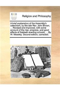 A Brief Explanation of the Assembly's Catechism, by the Late Rev. John Brown, ... Revised and Improved, with Some Account of the Rise, Progress, and Good Effects of Sabbath Evening Schools, ... by W. Moseley. Second Edition, Corrected.