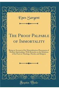 The Proof Palpable of Immortality: Being an Account of the Materialization Phenomena of Modern Spiritualism, with Remarks on the Relations of the Facts to Theology, Morals, and Religion (Classic Reprint)