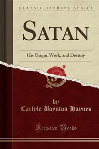 Satan: His Origin, Work, and Destiny (Classic Reprint)