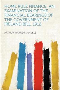 Home Rule Finance: An Examination of the Financial Bearings of the Government of Ireland Bill, 1912