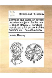 Sermons and Tracts, on Several Important Subjects. by the Late ... James Hervey, ... to Which Is Prefixed, a Full Account of the Author's Life. the Sixth Edition.