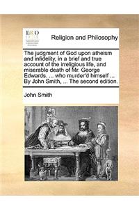 The judgment of God upon atheism and infidelity, in a brief and true account of the irreligious life, and miserable death of Mr. George Edwards. ... who murder'd himself ... By John Smith, ... The second edition.