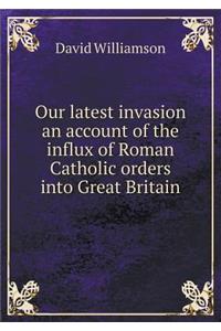 Our Latest Invasion an Account of the Influx of Roman Catholic Orders Into Great Britain