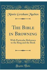 The Bible in Browning: With Particular Reference to the Ring and the Book (Classic Reprint)