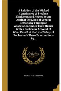 A Relation of the Wicked Contrivance of Stephen Blackhead and Robert Young Against the Lives of Several Persons by Forging an Association Under Their Hands With a Particular Account of What Pass'd at the Late Bishop of Rochester's Three Examination