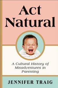 Act Natural: A Cultural History of Misadventures in Parenting