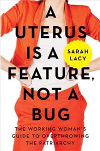 Uterus Is a Feature, Not a Bug: The Working Woman's Guide to Overthrowing the Patriarchy