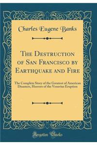 The Destruction of San Francisco by Earthquake and Fire: The Complete Story of the Greatest of American Disasters, Horrors of the Vesuvius Eruption (Classic Reprint)