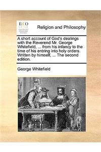 Short Account of God's Dealings with the Reverend Mr. George Whitefield, ... from His Infancy to the Time of His Entring Into Holy Orders. Written by Himself, ... the Second Edition.