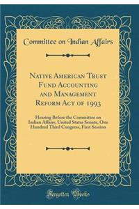 Native American Trust Fund Accounting and Management Reform Act of 1993: Hearing Before the Committee on Indian Affairs, United States Senate, One Hundred Third Congress, First Session (Classic Reprint)