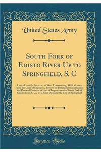 South Fork of Edisto River Up to Springfield, S. C: Letter from the Secretary of War, Transmitting, with a Letter from the Chief of Engineers, Reports on Preliminary Examination and Plan and Estimate of Cost of Improvement of South Fork of Edisto R