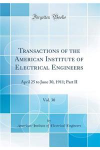 Transactions of the American Institute of Electrical Engineers, Vol. 30: April 25 to June 30, 1911; Part II (Classic Reprint): April 25 to June 30, 1911; Part II (Classic Reprint)