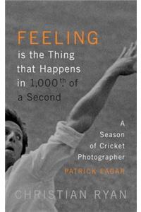 Feeling Is the Thing That Happens in 1000th of a Second: A Season of Cricket Photographer Patrick Eagar: Longlisted for the William Hill Sports Book of the Year 2017