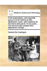 Full Examination, and Impartial Account of All Relating to Mrs. Stephens's Cures, and Medicine for the Stone and Gravel. in Two Parts. ... the Second Part Contains Mrs. Stephens's Receipt, ...