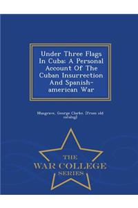 Under Three Flags in Cuba; A Personal Account of the Cuban Insurrection and Spanish-American War - War College Series