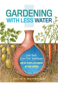 Gardening with Less Water: Low-Tech, Low-Cost Techniques; Use Up to 90% Less Water in Your Garden