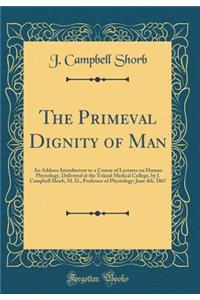 The Primeval Dignity of Man: An Address Introductory to a Course of Lectures on Human Physiology, Delivered at the Toland Medical College, by J. Campbell Shorb, M. D., Professor of Physiology; June 4th, 1867 (Classic Reprint)