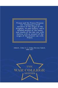 Prussia and the Franco-Prussian War. Containing a Brief Narrative of the Origin of the Kingdom, Its Past History, and a Detailed Account of the Causes and Results of the Late War with Austria; With an Account of the Origin of the Present War with F