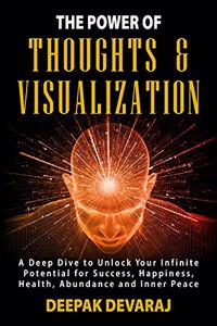 The Power of Thoughts & Visualization: A Deep Dive to Unlock Your Infinite Potential for Success, Happiness, Health, Abundance and Inner Peace