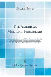 The American Medical Formulary: Based Upon the United States and British Pharmacopoeias; Including Also Numerous Standard Formulï¿½, Derived from American and European Authorities; Together with the Medical Properties and Uses of Medicines, Poisons