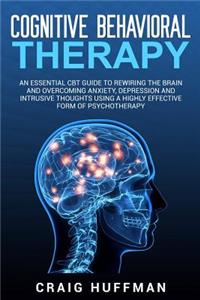 Cognitive Behavioral Therapy: An Essential CBT Guide to Rewiring the Brain and Overcoming Anxiety, Depression, and Intrusive Thoughts Using a Highly Effective Form of Psychothera