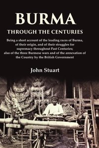 Burma Through the Centuries Being a short account of the leading races of Burma, of their origin, and of their struggles for supremacy [Hardcover]