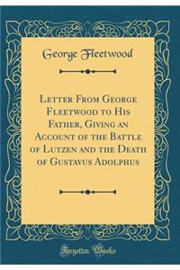 Letter from George Fleetwood to His Father, Giving an Account of the Battle of Lutzen and the Death of Gustavus Adolphus (Classic Reprint)