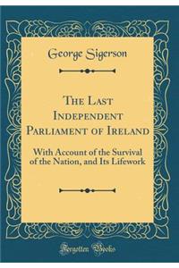 The Last Independent Parliament of Ireland: With Account of the Survival of the Nation, and Its Lifework (Classic Reprint)