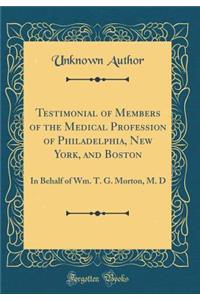 Testimonial of Members of the Medical Profession of Philadelphia, New York, and Boston: In Behalf of Wm. T. G. Morton, M. D (Classic Reprint)