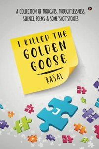 I Killed the Golden Goose: A COLLECTION OF THOUGHTS, THOUGHTLESSNESS, SILENCE, POEMS & SOME 'SHOT' STORIES