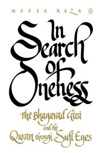 In Search of Oneness: The Bhagavad Gita and the Quran Through Sufi Eyes: The Bhagavad Gita and the Quran Through Sufi Eyes