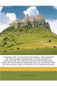 Caesarea: Or, an Account of Jersey: The Greatest of the Islands Remaining to the Crown of England of the Ancient Dutchy of Norma