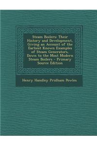 Steam Boilers: Their History and Development, Giving an Account of the Earliest Known Examples of Steam Generators, Down to the Most Modern Steam Boilers