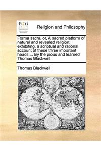 Forma sacra, or, A sacred platform of natural and revealed religion; exhibiting, a scriptual and rational account of these three important heads ... By the pious and learned Thomas Blackwell