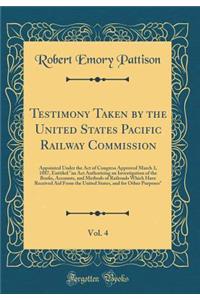 Testimony Taken by the United States Pacific Railway Commission, Vol. 4: Appointed Under the Act of Congress Approved March 3, 1887, Entitled an ACT Authorizing an Investigation of the Books, Accounts, and Methods of Railroads Which Have Received A