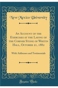 An Account of the Exercises at the Laying of the Corner Stone of Whitin Hall, October 21, 1882: With Addresses and Testimonials (Classic Reprint)