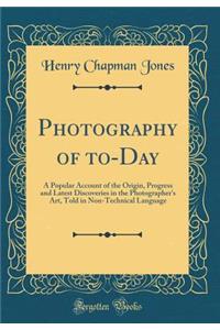 Photography of To-Day: A Popular Account of the Origin, Progress and Latest Discoveries in the Photographer's Art, Told in Non-Technical Language (Classic Reprint)