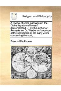 A Review of Some Passages in the Divine Legation of Moses Demonstrated. ... by the Author of Remarks on Dr. Warburton's Account of the Sentiments of the Early Jews Concerning the Soul, ...