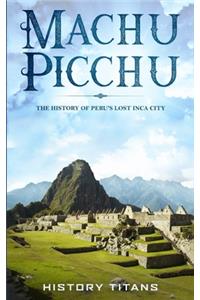 Machu Picchu: The History of Peru's Lost Inca City