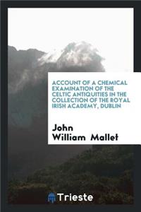 Account of a Chemical Examination of the Celtic Antiquities in the Collection of the Royal Irish ...