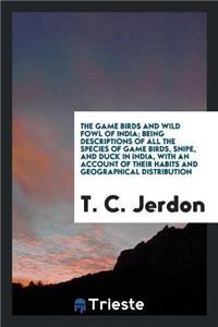 Game Birds and Wild Fowl of India; Being Descriptions of All the Species of Game Birds, Snipe, and Duck in India, with an Account of Their Habits and Geographical Distribution