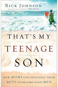 That's My Teenage Son: How Moms Can Influence Their Boys to Become Good Men