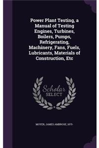 Power Plant Testing, a Manual of Testing Engines, Turbines, Boilers, Pumps, Refrigerating, Machinery, Fans, Fuels, Lubricants, Materials of Construction, Etc