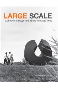 Large Scale: Fabricating Sculpture in the 1960s and 1970s