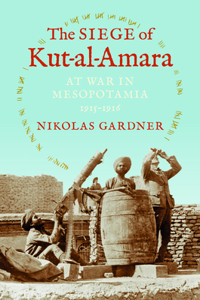 Siege of Kut-Al-Amara: At War in Mesopotamia, 1915-1916