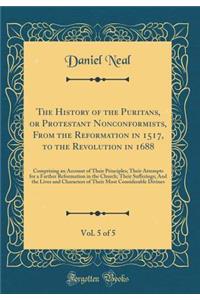 The History of the Puritans, or Protestant Nonconformists, from the Reformation in 1517, to the Revolution in 1688, Vol. 5 of 5: Comprising an Account of Their Principles; Their Attempts for a Farther Reformation in the Church; Their Sufferings; An