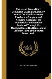 The Life of James Riley, Commonly Called Farmer Riley, One of the World's Greatest Psychics; a Complete and Accurate Account of the Wonderful Manifestations Produced Through His Mediumship, at His Home, and in Different Parts of the United States.