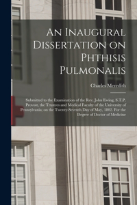 An Inaugural Dissertation on Phthisis Pulmonalis; Submitted to the Examination of the Rev. John Ewing, S.T.P. Provost, the Trustees and Medical Faculty of the University of Pennsylvania; on the Twenty-seventh Day of May, 1802. For the Degree of Doc