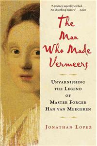 Man Who Made Vermeers: Unvarnishing the Legend of Master Forger Han Van Meegeren