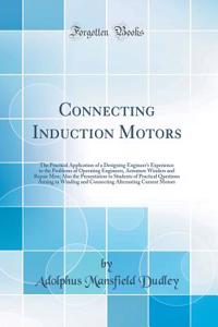 Connecting Induction Motors: The Practical Application of a Designing Engineer's Experience to the Problems of Operating Engineers, Armature Winders and Repair Men; Also the Presentation to Students of Practical Questions Arising in Winding and Con: The Practical Application of a Designing Engineer's Experience to the Problems of Operating Engineers, Armature Winders and Repair Men; Also the Pre